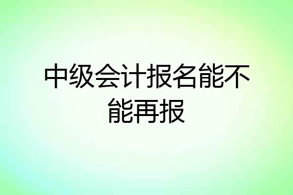 中级会计报名能不能再报