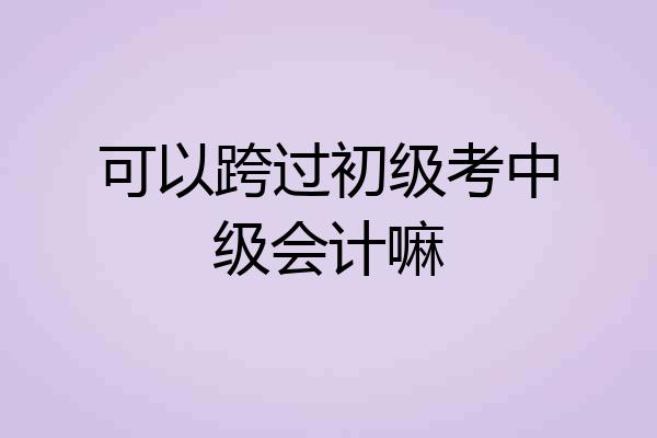 可以跨过初级考中级会计嘛