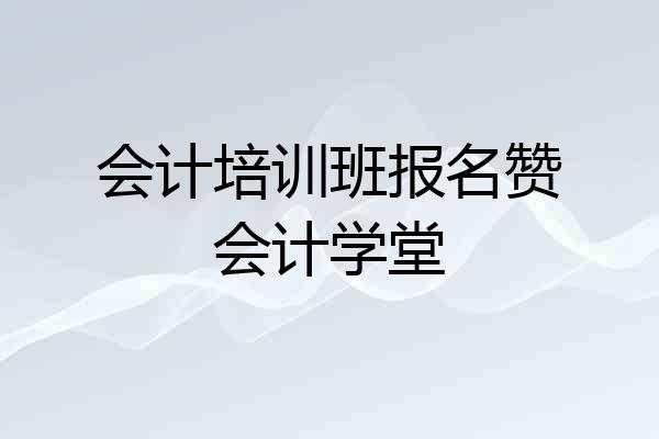 会计培训班报名赞会计学堂