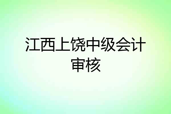 江西上饶中级会计审核