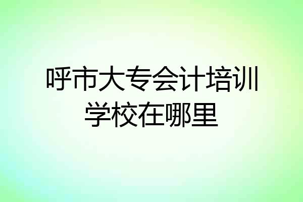 呼市大专会计培训学校在哪里