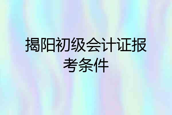 揭阳初级会计证报考条件