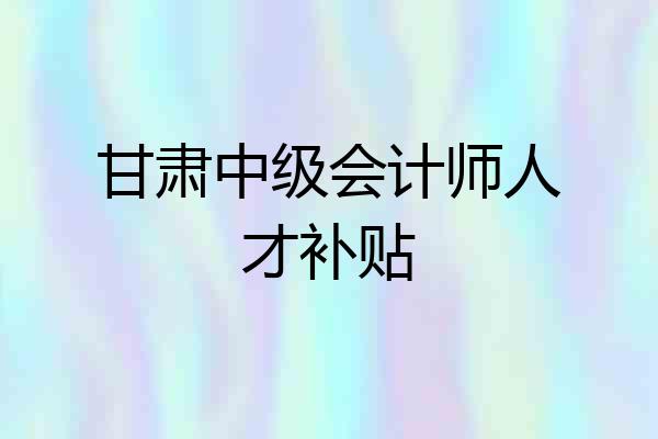 甘肃中级会计师人才补贴