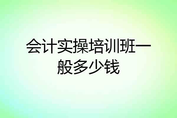 会计实操培训班一般多少钱