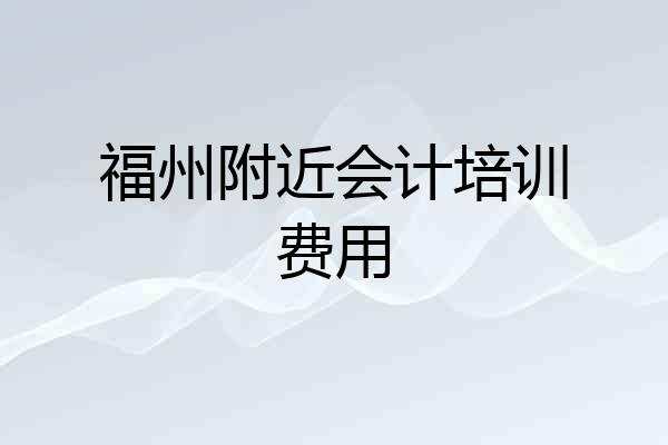 福州附近会计培训费用
