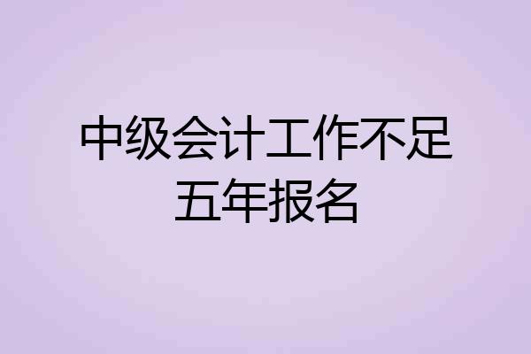 中级会计工作不足五年报名
