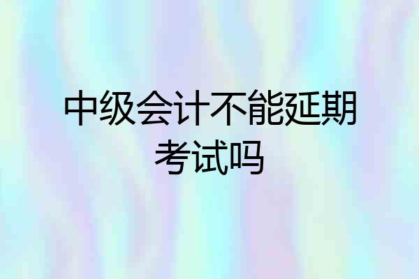 中级会计不能延期考试吗