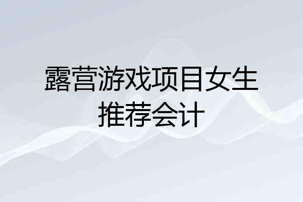 露营游戏项目女生推荐会计