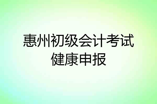惠州初级会计考试健康申报
