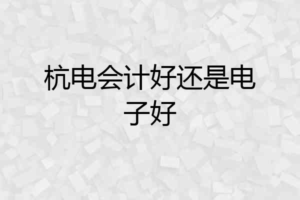 杭电会计好还是电子好