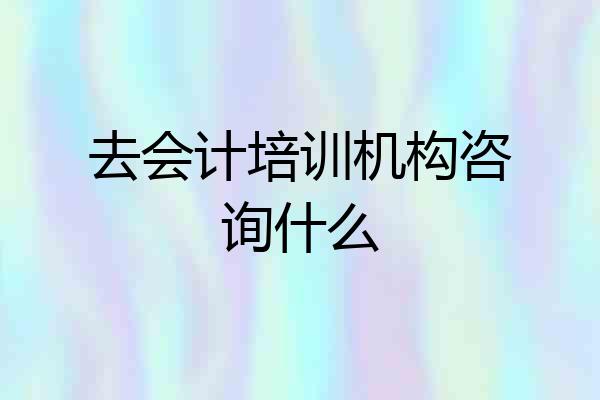 去会计培训机构咨询什么