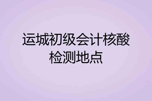 运城初级会计核酸检测地点