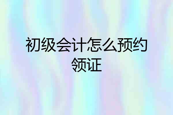 初级会计怎么预约领证