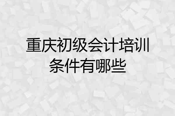 重庆初级会计培训条件有哪些