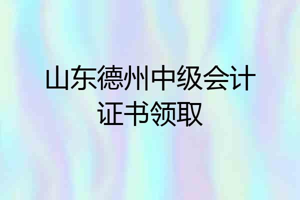 山东德州中级会计证书领取