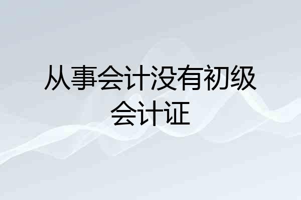 从事会计没有初级会计证