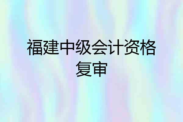 福建中级会计资格复审