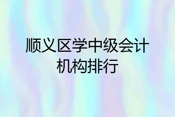 顺义区学中级会计机构排行