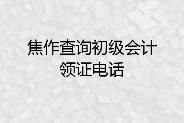 焦作查询初级会计领证电话
