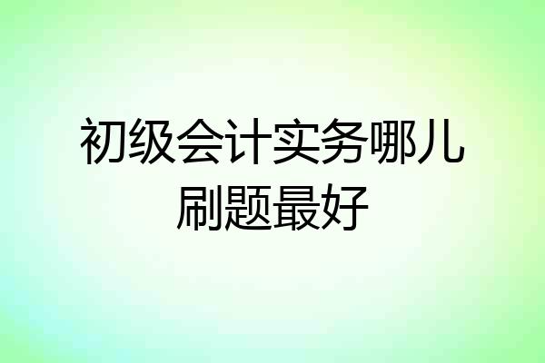 初级会计实务哪儿刷题最好