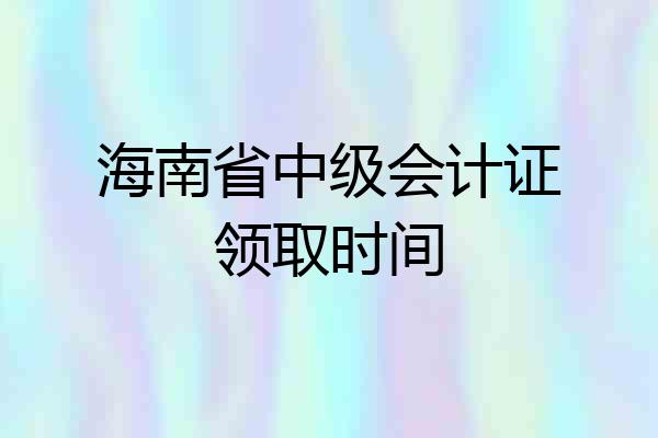 海南省中级会计证领取时间