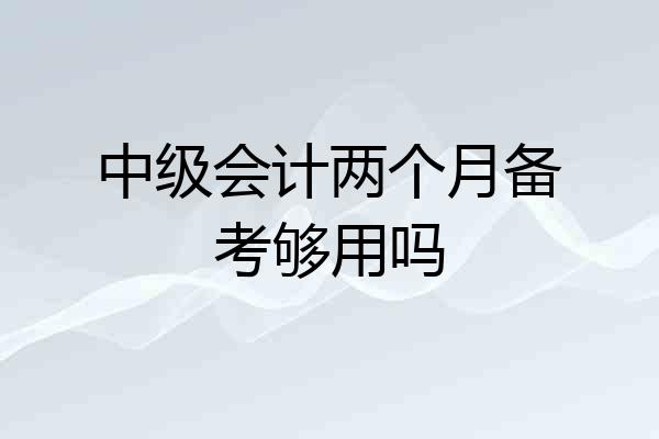 中级会计两个月备考够用吗