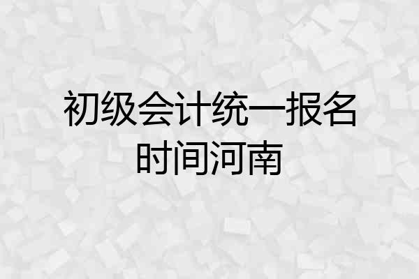 初级会计统一报名时间河南