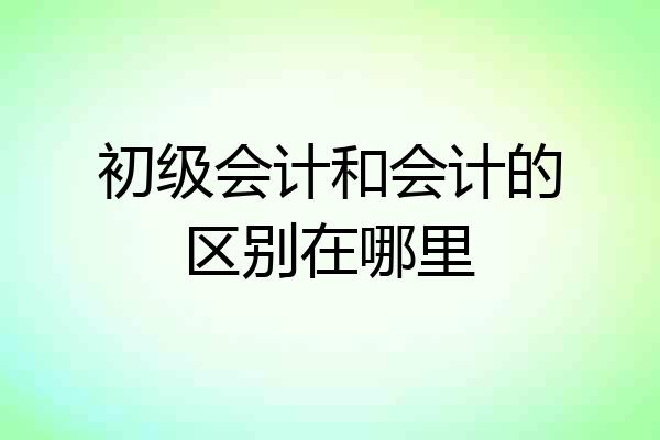 初级会计和会计的区别在哪里
