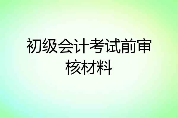 初级会计考试前审核材料