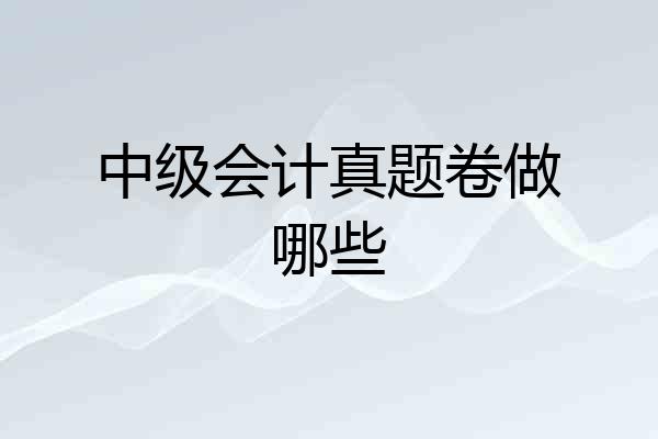 中级会计真题卷做哪些