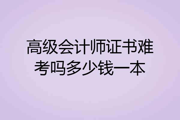 高级会计师证书难考吗多少钱一本
