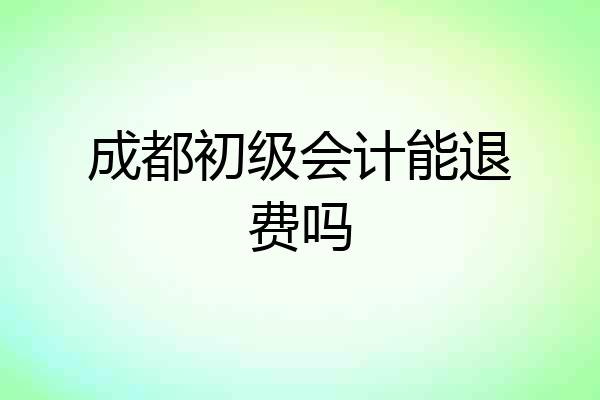 成都初级会计能退费吗