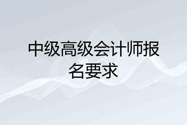 中级高级会计师报名要求