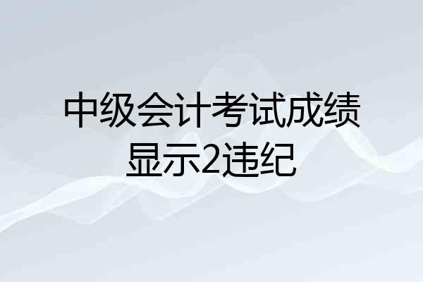 中级会计考试成绩显示2违纪