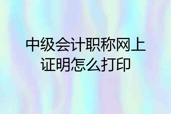 中级会计职称网上证明怎么打印