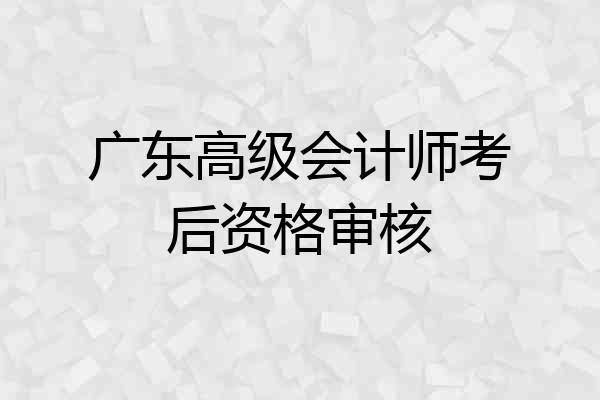 广东高级会计师考后资格审核