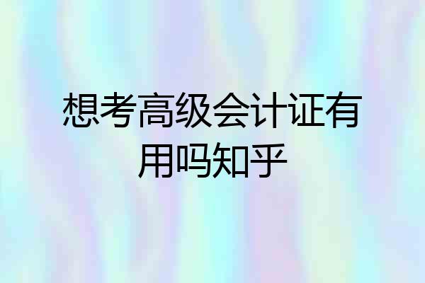 想考高级会计证有用吗知乎