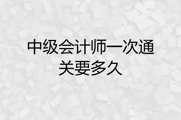 中级会计师一次通关要多久