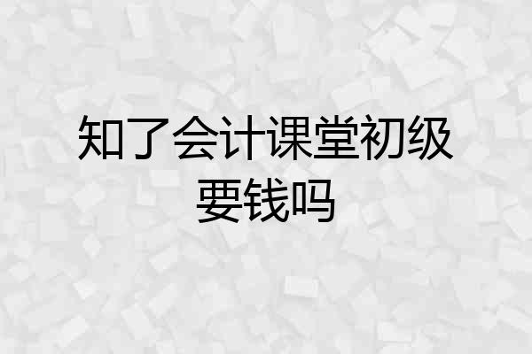 知了会计课堂初级要钱吗