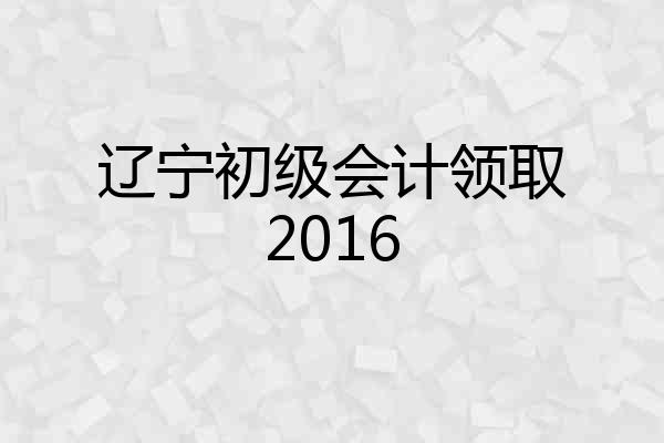 辽宁初级会计领取2016