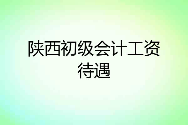 陕西初级会计工资待遇