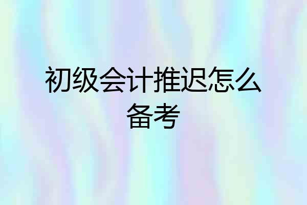 初级会计推迟怎么备考