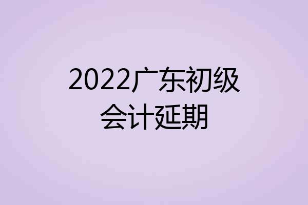 2022广东初级会计延期
