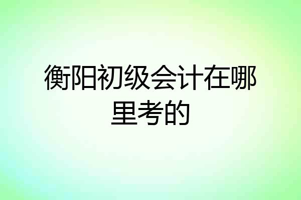 衡阳初级会计在哪里考的
