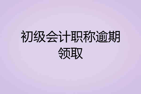 初级会计职称逾期领取