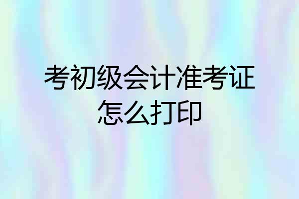 考初级会计准考证怎么打印