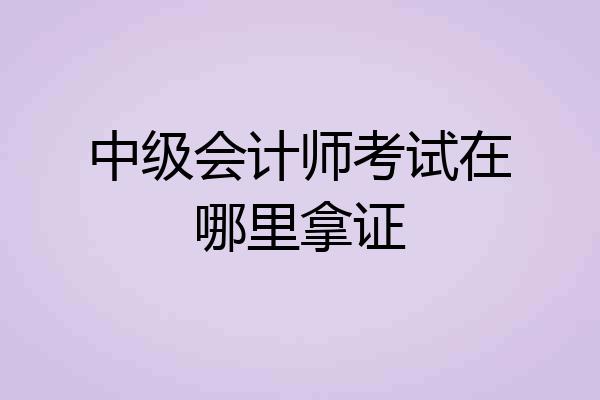 中级会计师考试在哪里拿证
