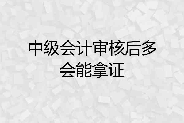 中级会计审核后多会能拿证