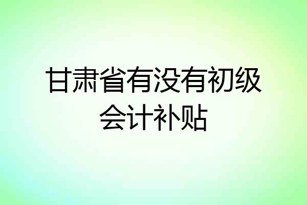 甘肃省有没有初级会计补贴