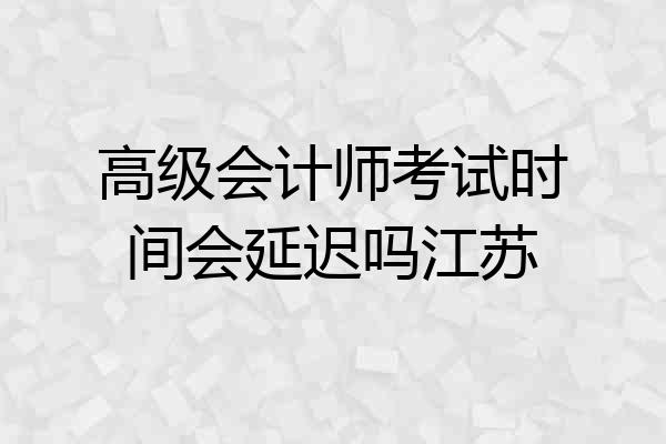 高级会计师考试时间会延迟吗江苏